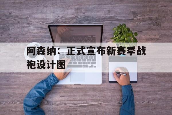 阿森纳：正式宣布新赛季战袍设计图