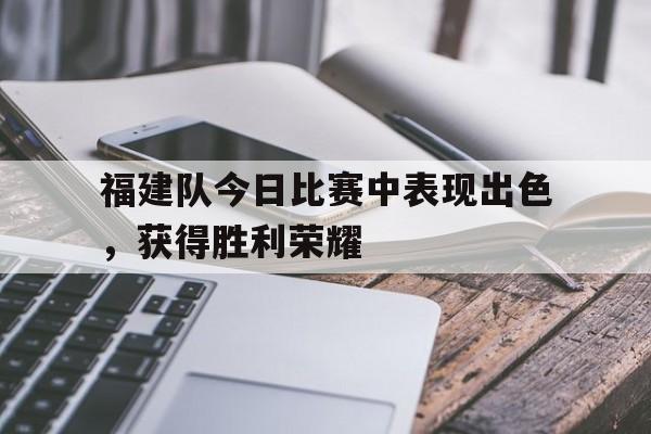福建队今日比赛中表现出色，获得胜利荣耀